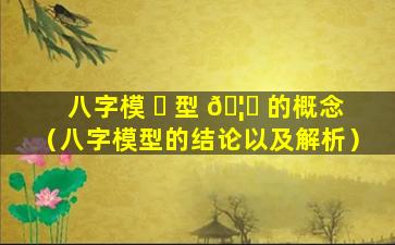 八字模 ☘ 型 🦅 的概念（八字模型的结论以及解析）